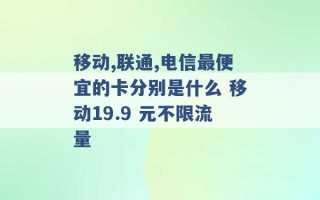 移动,联通,电信最便宜的卡分别是什么 移动19.9 元不限流量 