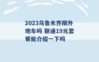 2023乌鲁木齐限外地车吗 联通19元套餐能介绍一下吗 