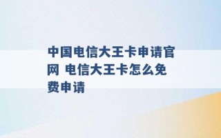 中国电信大王卡申请官网 电信大王卡怎么免费申请 