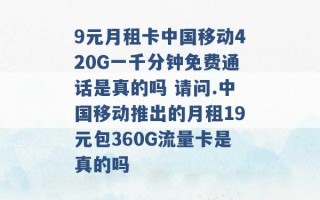 9元月租卡中国移动420G一千分钟免费通话是真的吗 请问.中国移动推出的月租19元包360G流量卡是真的吗 