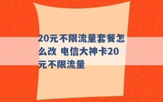 20元不限流量套餐怎么改 电信大神卡20元不限流量 