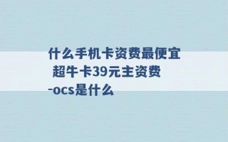 什么手机卡资费最便宜 超牛卡39元主资费-ocs是什么 