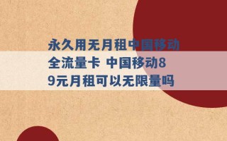 永久用无月租中国移动全流量卡 中国移动89元月租可以无限量吗 