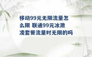 移动99元无限流量怎么限 联通99元冰激凌套餐流量时无限的吗 