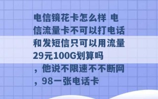 电信镜花卡怎么样 电信流量卡不可以打电话和发短信只可以用流量29元100G划算吗，他说不限速不不断网，98一张电话卡 