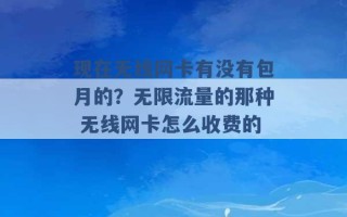 现在无线网卡有没有包月的？无限流量的那种 无线网卡怎么收费的 