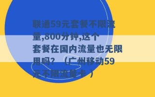 联通59元套餐不限流量,800分钟,这个套餐在国内流量也无限用吗？（广州移动59元不限流量卡 ）