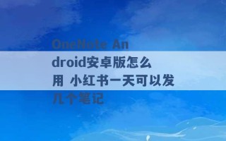 OneNote Android安卓版怎么用 小红书一天可以发几个笔记 