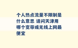 个人热点流量不限制是什么意思 请问天津用哪个宽带或无线上网最便宜 