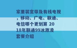 家里装宽带及有线电视，移动、广电、联通、电信哪个更划算 2018年联通99冰激凌套餐介绍 