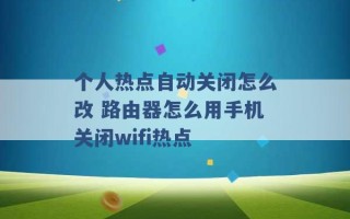 个人热点自动关闭怎么改 路由器怎么用手机关闭wifi热点 