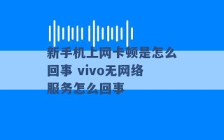 新手机上网卡顿是怎么回事 vivo无网络服务怎么回事 