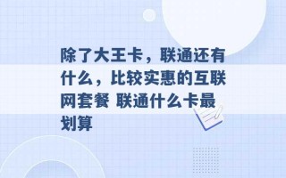 除了大王卡，联通还有什么，比较实惠的互联网套餐 联通什么卡最划算 