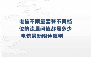 电信不限量套餐不同档位的流量阈值都是多少 电信最新限速规则 