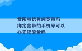 贵阳电信有纯宽带吗 绑定宽带的手机号可以办无限流量吗 