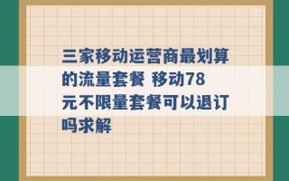 三家移动运营商最划算的流量套餐 移动78元不限量套餐可以退订吗求解 