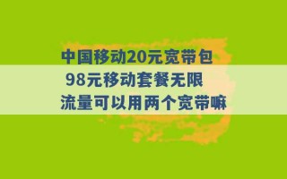 中国移动20元宽带包 98元移动套餐无限流量可以用两个宽带嘛 