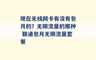 现在无线网卡有没有包月的？无限流量的那种 联通包月无限流量套餐 