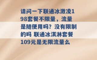 请问一下联通冰激凌198套餐不限量，流量是随便用吗？没有限制的吗 联通冰淇淋套餐109元是无限流量么 