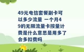 49元电信套餐副卡可以多少流量 一个月49的无限流量卡按量计费是什么意思是用多了会多扣费吗 