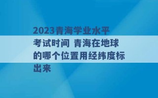 2023青海学业水平考试时间 青海在地球的哪个位置用经纬度标出来 