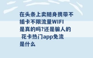 在头条上卖随身携带不插卡不限流量WIFI是真的吗?还是骗人的 花卡热门app免流是什么 