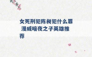 女死刑犯陈昶犯什么罪 漫威暗夜之子英雄推荐 