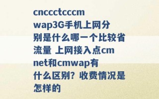 cnccctcccmwap3G手机上网分别是什么哪一个比较省流量 上网接入点cmnet和cmwap有什么区别？收费情况是怎样的 