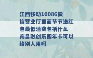 江西移动10086微信营业厅里面节节送红包最低消费包括什么 南昌融创乐园年卡可以给别人用吗 