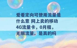 爱看定向可使用流量是什么意 网上卖的移动4G流量卡，0月租，无限流量。是真的吗 