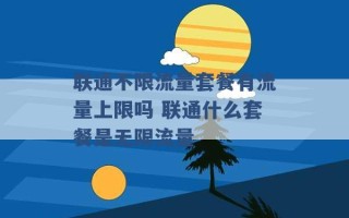 联通不限流量套餐有流量上限吗 联通什么套餐是无限流量 