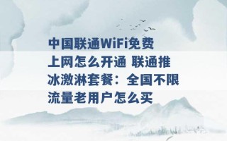 中国联通WiFi免费上网怎么开通 联通推冰激淋套餐：全国不限流量老用户怎么买 