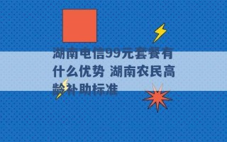 湖南电信99元套餐有什么优势 湖南农民高龄补助标准 