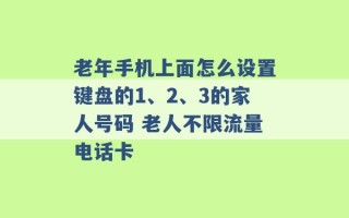 老年手机上面怎么设置键盘的1、2、3的家人号码 老人不限流量电话卡 