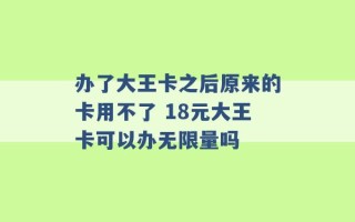 办了大王卡之后原来的卡用不了 18元大王卡可以办无限量吗 