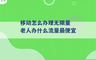 移动怎么办理无限量 老人办什么流量最便宜 