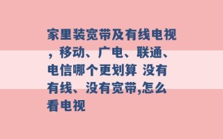 家里装宽带及有线电视，移动、广电、联通、电信哪个更划算 没有有线、没有宽带,怎么看电视 