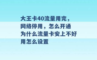 大王卡40流量用完，网络停用，怎么开通 为什么流量卡安上不好用怎么设置 