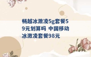 畅越冰激凌5g套餐59元划算吗 中国移动冰激凌套餐98元 