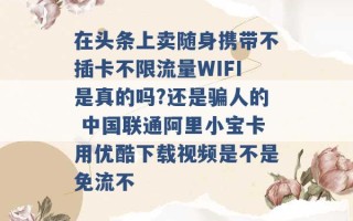 在头条上卖随身携带不插卡不限流量WIFI是真的吗?还是骗人的 中国联通阿里小宝卡用优酷下载视频是不是免流不 