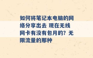 如何将笔记本电脑的网络分享出去 现在无线网卡有没有包月的？无限流量的那种 