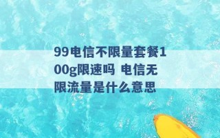 99电信不限量套餐100g限速吗 电信无限流量是什么意思 