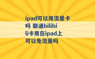 ipad可以用流量卡吗 联通bilibili卡用在ipad上可以免流量吗 