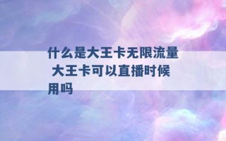 什么是大王卡无限流量 大王卡可以直播时候用吗 