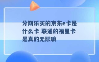 分期乐买的京东e卡是什么卡 联通的福星卡是真的无限嘛 