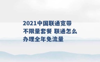 2021中国联通宽带不限量套餐 联通怎么办理全年免流量 