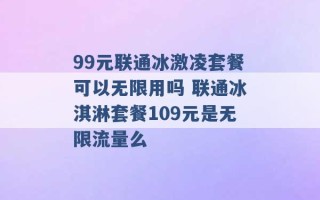 99元联通冰激凌套餐可以无限用吗 联通冰淇淋套餐109元是无限流量么 