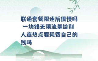 联通套餐限速后很慢吗 一块钱无限流量给别人连热点要耗费自己的钱吗 