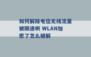 如何解除电信无线流量被限速啊 WLAN加密了怎么破解 