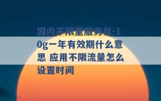 国内不限量服务包-10g一年有效期什么意思 应用不限流量怎么设置时间 